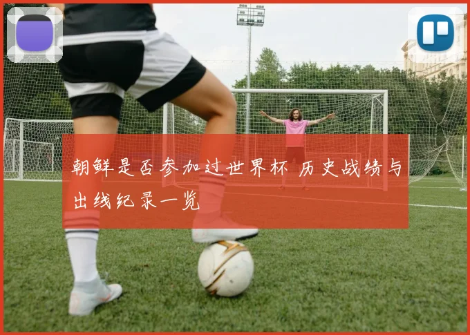 朝鲜是否参加过世界杯 历史战绩与出线纪录一览