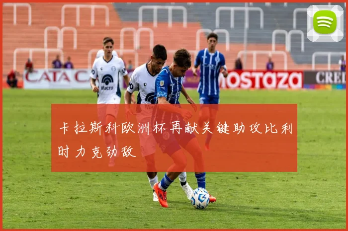 卡拉斯科欧洲杯再献关键助攻比利时力克劲敌