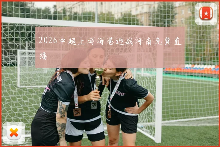 2026中超上海海港迎战河南免费直播