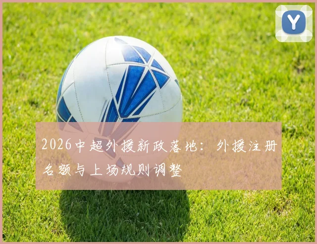 2026中超外援新政落地:外援注册名额与上场规则调整
