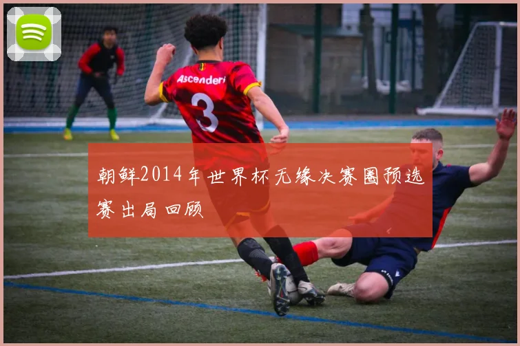 朝鲜2014年世界杯无缘决赛圈预选赛出局回顾