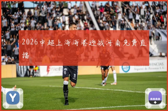 2026中超上海海港迎战河南免费直播