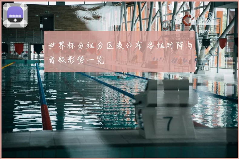 世界杯分组分区表公布 各组对阵与晋级形势一览