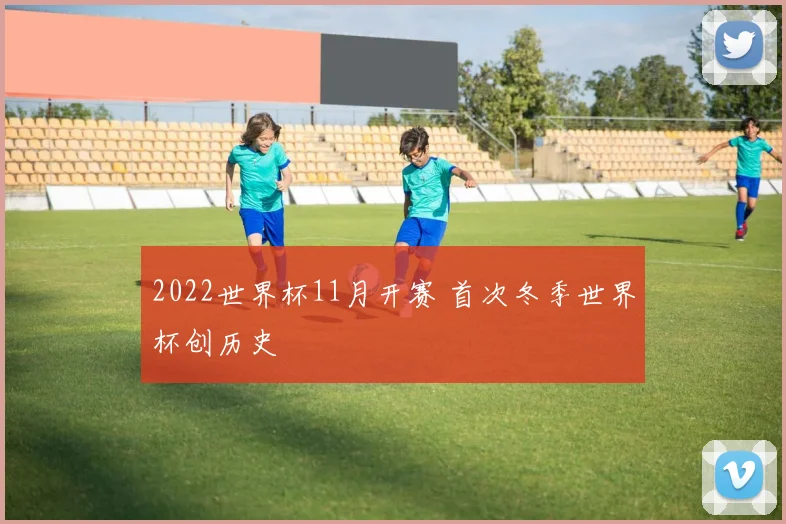 2022世界杯11月开赛 首次冬季世界杯创历史