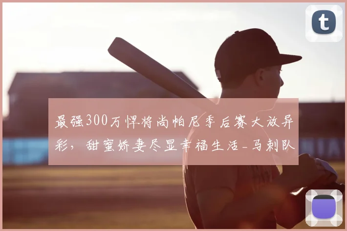 最强300万悍将尚帕尼季后赛大放异彩，甜蜜娇妻尽显幸福生活_马刺队_篮板_1