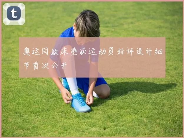 奥运同款床垫获运动员好评设计细节首次公开