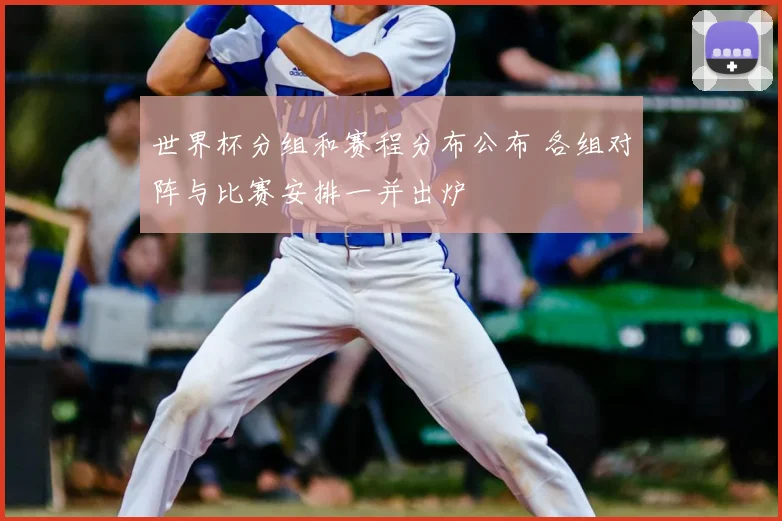 世界杯分组和赛程分布公布 各组对阵与比赛安排一并出炉