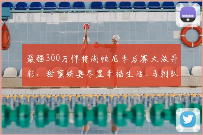最强300万悍将尚帕尼季后赛大放异彩，甜蜜娇妻尽显幸福生活_马刺队_篮板_1