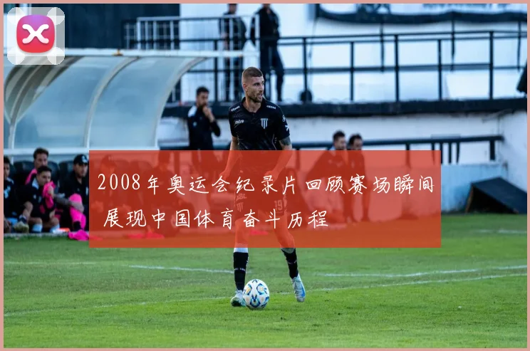 2008年奥运会纪录片回顾赛场瞬间 展现中国体育奋斗历程