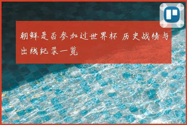 朝鲜是否参加过世界杯 历史战绩与出线纪录一览