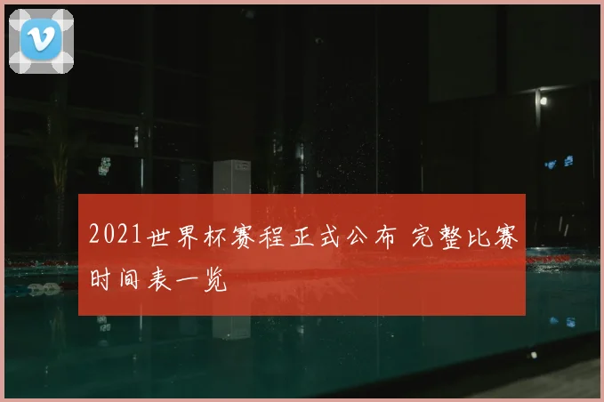 2021世界杯赛程正式公布 完整比赛时间表一览