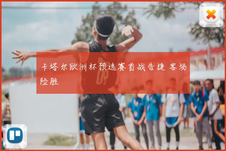 卡塔尔欧洲杯预选赛首战告捷 客场险胜
