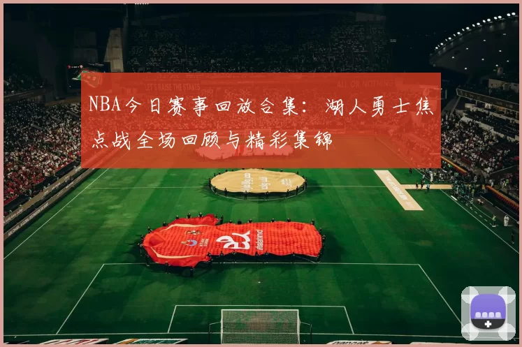 NBA今日赛事回放合集：湖人勇士焦点战全场回顾与精彩集锦