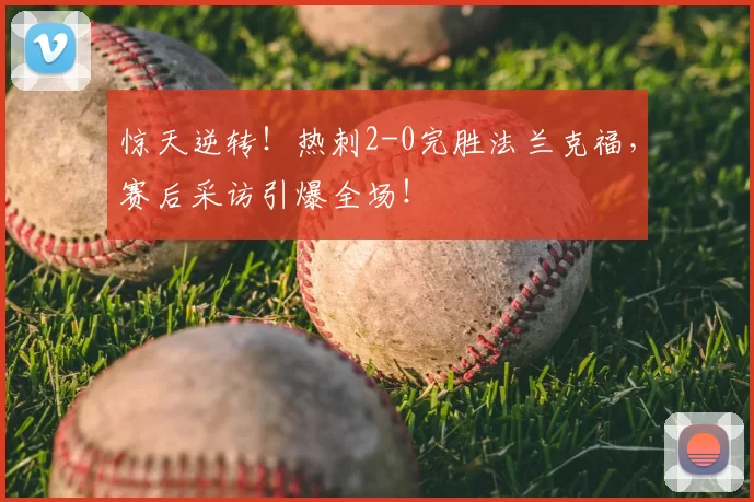 惊天逆转！热刺2-0完胜法兰克福，赛后采访引爆全场！