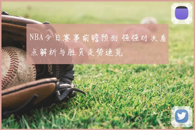 NBA今日赛事前瞻预测 强强对决看点解析与胜负走势速览