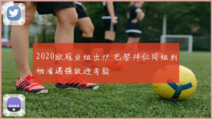 2020欧冠分组出炉 巴黎拜仁同组利物浦遇强敌迎考验