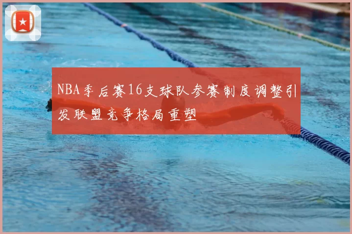 NBA季后赛16支球队参赛制度调整引发联盟竞争格局重塑