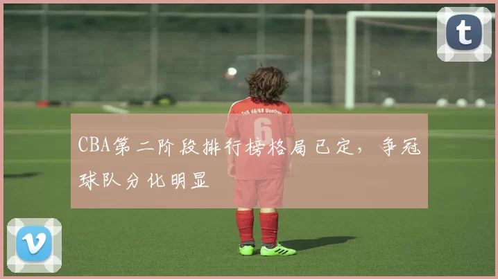 CBA第二阶段排行榜格局已定,争冠球队分化明显