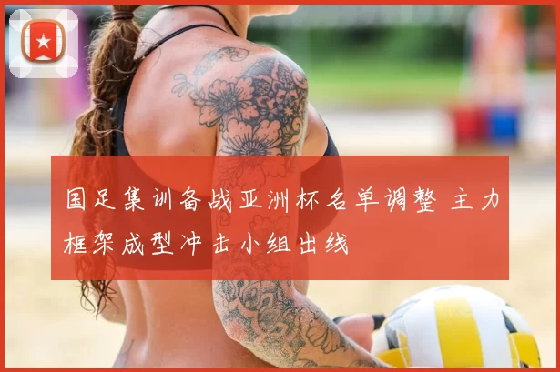 国足集训备战亚洲杯名单调整 主力框架成型冲击小组出线