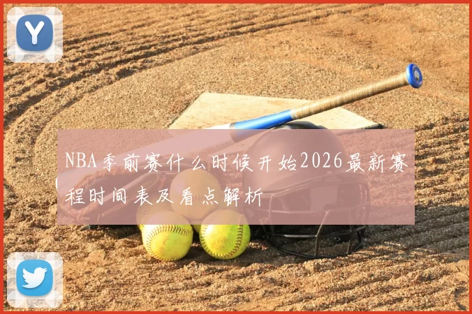 NBA季前赛什么时候开始2026最新赛程时间表及看点解析