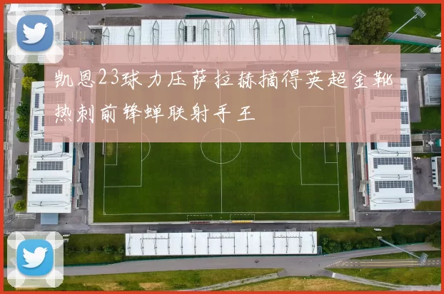 凯恩23球力压萨拉赫摘得英超金靴热刺前锋蝉联射手王