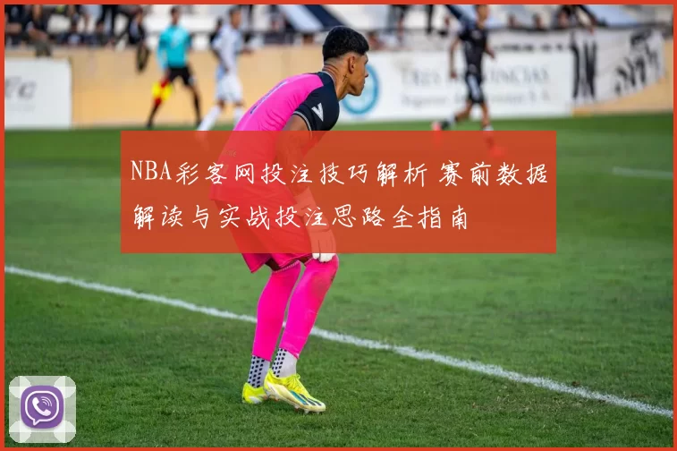 NBA彩客网投注技巧解析 赛前数据解读与实战投注思路全指南