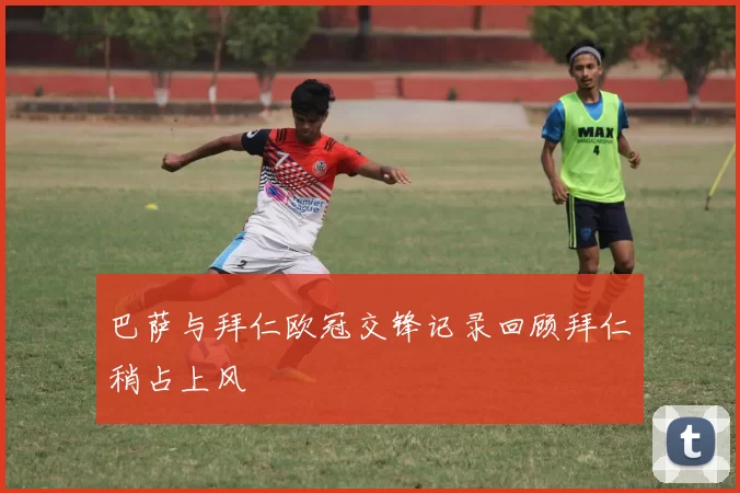 巴萨与拜仁欧冠交锋记录回顾拜仁稍占上风