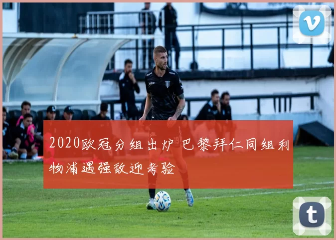 2020欧冠分组出炉 巴黎拜仁同组利物浦遇强敌迎考验