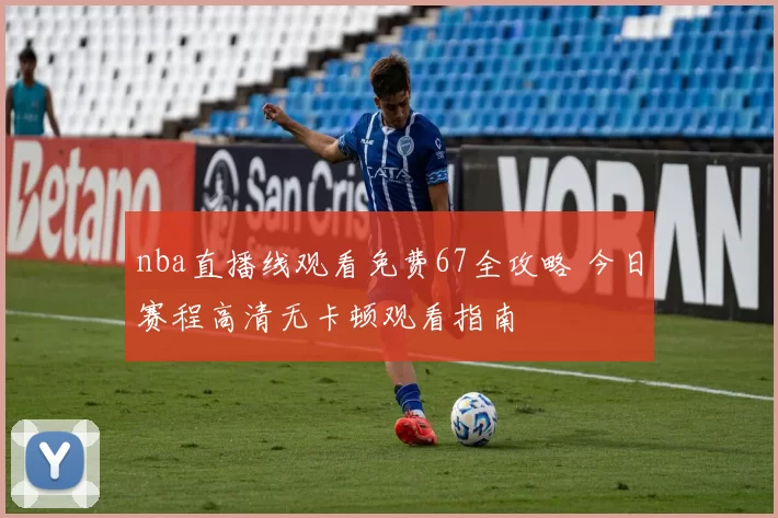 nba直播线观看免费67全攻略 今日赛程高清无卡顿观看指南
