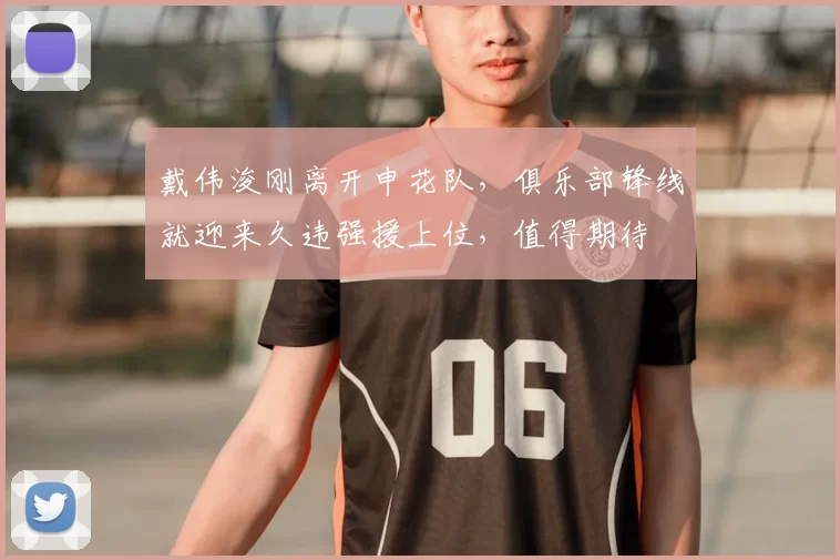 戴伟浚刚离开申花队，俱乐部锋线就迎来久违强援上位，值得期待