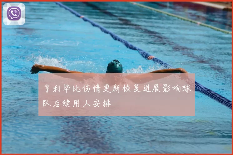 亨利毕比伤情更新恢复进展影响球队后续用人安排