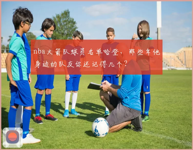 nba火箭队球员名单哈登，那些年他身边的队友你还记得几个？