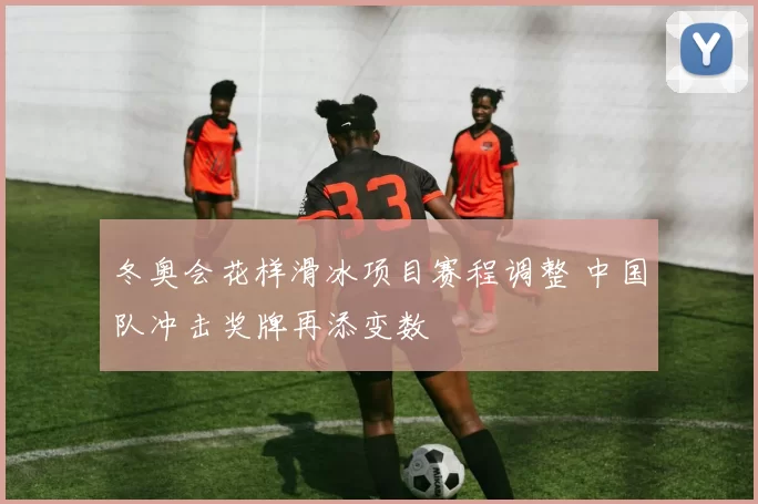 冬奥会花样滑冰项目赛程调整 中国队冲击奖牌再添变数