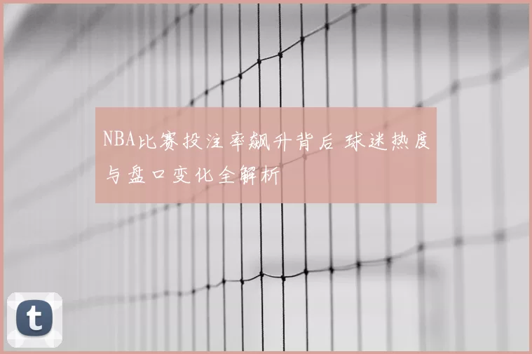 NBA比赛投注率飙升背后 球迷热度与盘口变化全解析