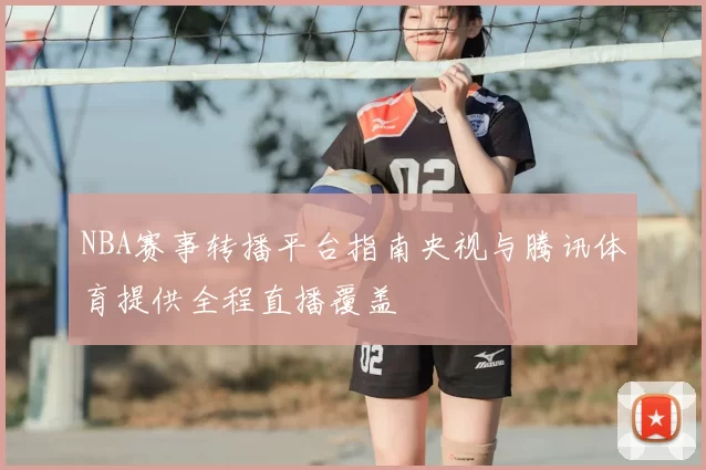 NBA赛事转播平台指南央视与腾讯体育提供全程直播覆盖
