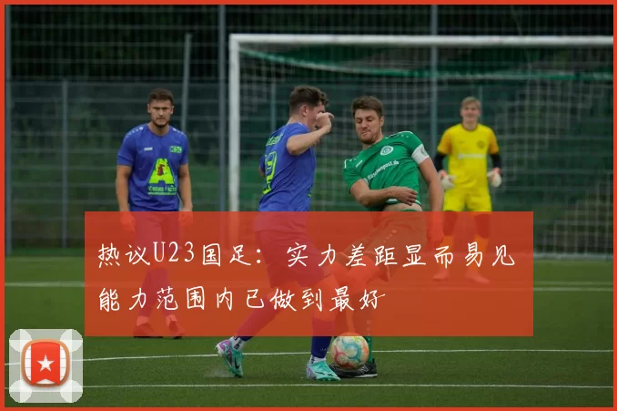 热议U23国足：实力差距显而易见 能力范围内已做到最好