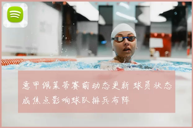 意甲佩莱蒂赛前动态更新 球员状态成焦点影响球队排兵布阵