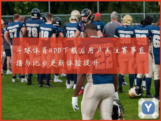 斗球体育app下载后用户关注赛事直播与比分更新体验提升