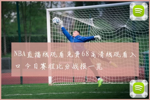 NBA直播线观看免费68高清线观看入口 今日赛程比分战报一览