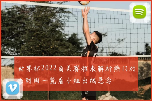 世界杯2022南美赛程表解析热门对决时间一览看小组出线悬念