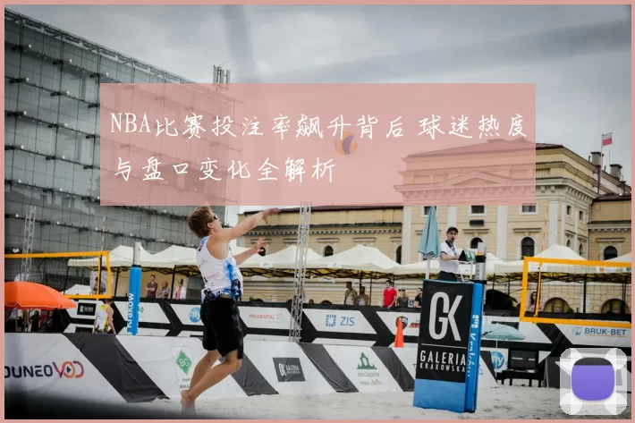 NBA比赛投注率飙升背后 球迷热度与盘口变化全解析