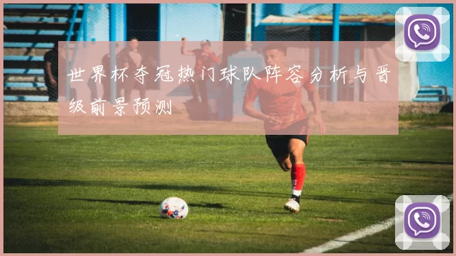 世界杯夺冠热门球队阵容分析与晋级前景预测