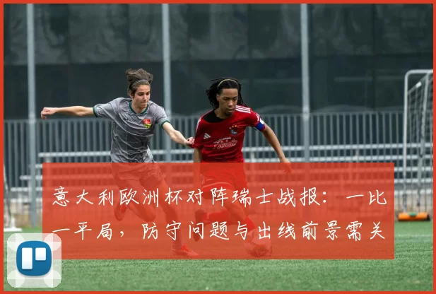意大利欧洲杯对阵瑞士战报:一比一平局,防守问题与出线前景需关注