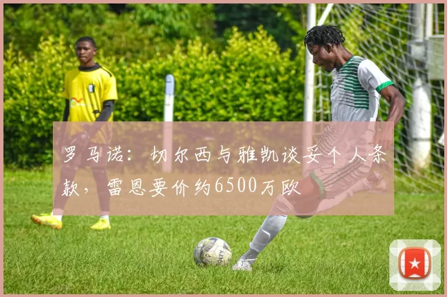 罗马诺：切尔西与雅凯谈妥个人条款，雷恩要价约6500万欧