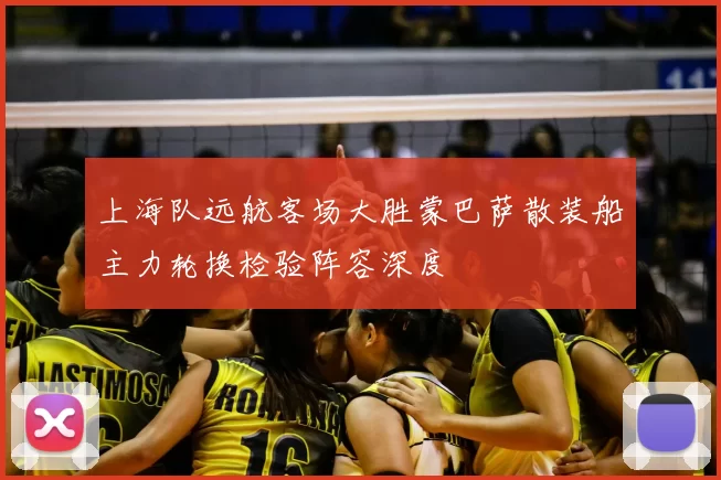 上海队远航客场大胜蒙巴萨散装船主力轮换检验阵容深度