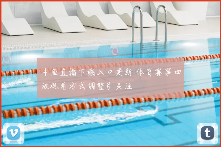 斗鱼直播下载入口更新 体育赛事回放观看方式调整引关注