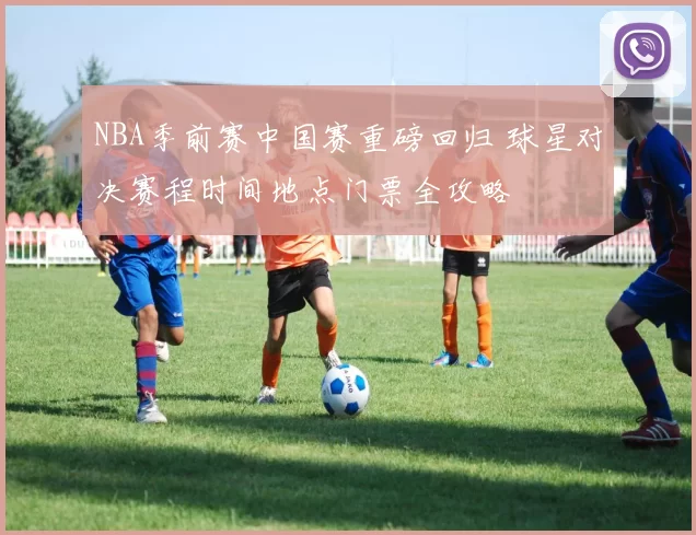 NBA季前赛中国赛重磅回归 球星对决赛程时间地点门票全攻略