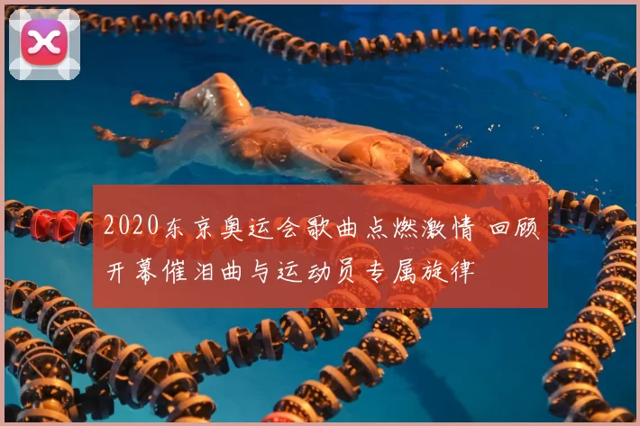 2020东京奥运会歌曲点燃激情 回顾开幕催泪曲与运动员专属旋律