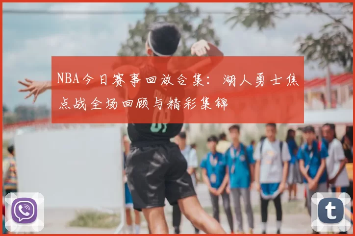 NBA今日赛事回放合集：湖人勇士焦点战全场回顾与精彩集锦