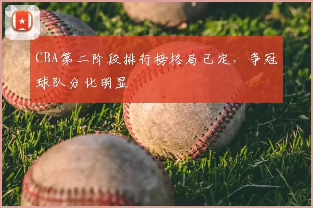 CBA第二阶段排行榜格局已定,争冠球队分化明显